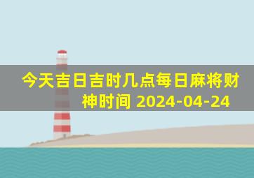 今天吉日吉时几点每日麻将财神时间 2024-04-24